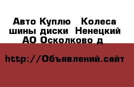 Авто Куплю - Колеса,шины,диски. Ненецкий АО,Осколково д.